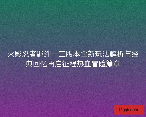 火影忍者羁绊一三版本全新玩法解析与经典回忆再启征程热血冒险篇章 火影忍者羁绊一三版本全新玩法解析与经典回忆再启征程热血冒险篇章