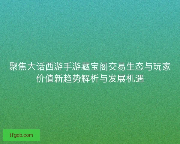 聚焦大话西游手游藏宝阁交易生态与玩家价值新趋势解析与发展机遇 聚焦大话西游手游藏宝阁交易生态与玩家价值新趋势解析与发展机遇