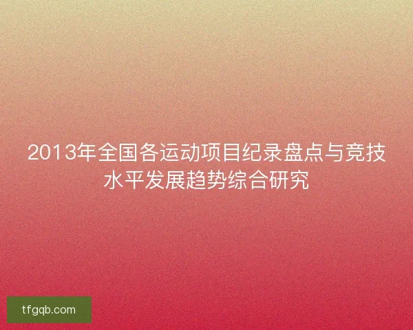 2013年全国各运动项目纪录盘点与竞技水平发展趋势综合研究 2013年全国各运动项目纪录盘点与竞技水平发展趋势综合研究