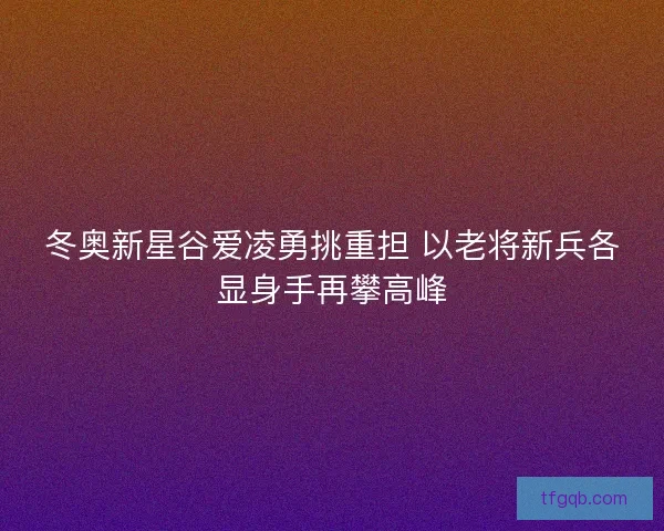 冬奥新星谷爱凌勇挑重担 以老将新兵各显身手再攀高峰 冬奥新星谷爱凌勇挑重担 以老将新兵各显身手再攀高峰
