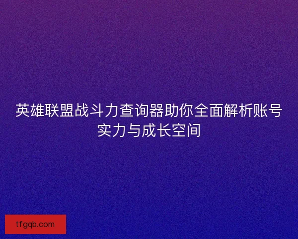 英雄联盟战斗力查询器助你全面解析账号实力与成长空间 英雄联盟战斗力查询器助你全面解析账号实力与成长空间