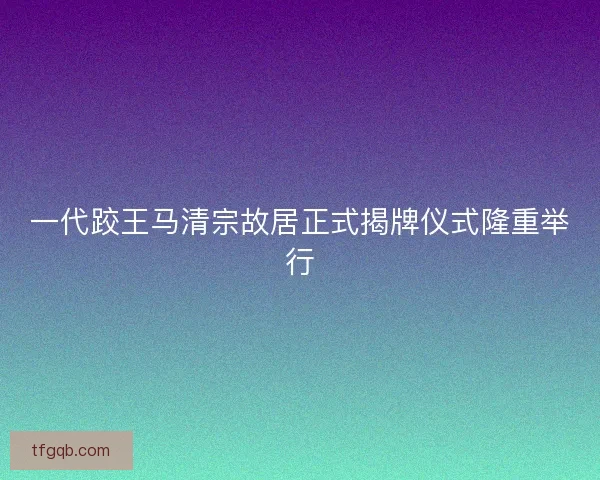 一代跤王马清宗故居正式揭牌仪式隆重举行