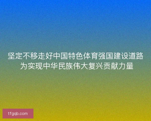 坚定不移走好中国特色体育强国建设道路 为实现中华民族伟大复兴贡献力量