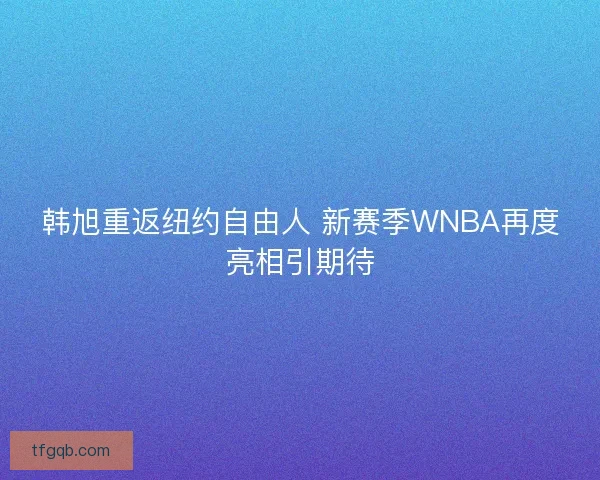 韩旭重返纽约自由人 新赛季WNBA再度亮相引期待 韩旭重返纽约自由人 新赛季WNBA再度亮相引期待