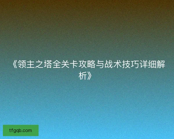 《领主之塔全关卡攻略与战术技巧详细解析》 《领主之塔全关卡攻略与战术技巧详细解析》