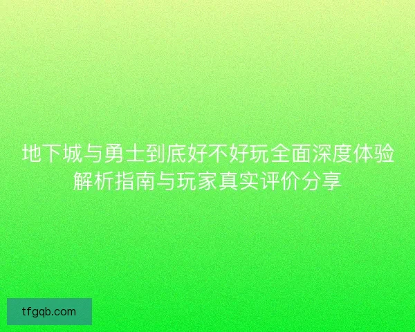 地下城与勇士到底好不好玩全面深度体验解析指南与玩家真实评价分享 地下城与勇士到底好不好玩全面深度体验解析指南与玩家真实评价分享