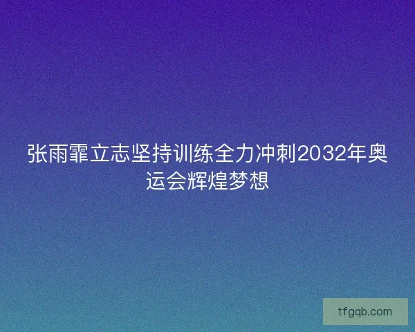 张雨霏立志坚持训练全力冲刺2032年奥运会辉煌梦想 张雨霏立志坚持训练全力冲刺2032年奥运会辉煌梦想