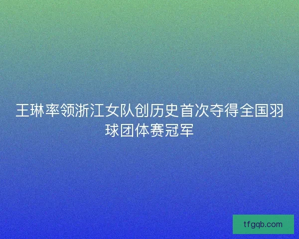 王琳率领浙江女队创历史首次夺得全国羽球团体赛冠军 王琳率领浙江女队创历史首次夺得全国羽球团体赛冠军