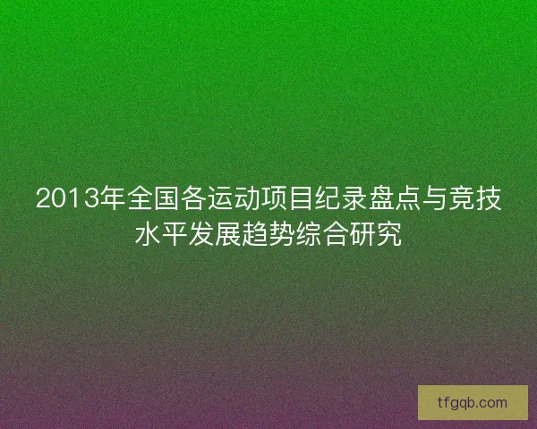 2013年全国各运动项目纪录盘点与竞技水平发展趋势综合研究 2013年全国各运动项目纪录盘点与竞技水平发展趋势综合研究