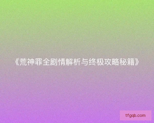 《荒神罪全剧情解析与终极攻略秘籍》 《荒神罪全剧情解析与终极攻略秘籍》