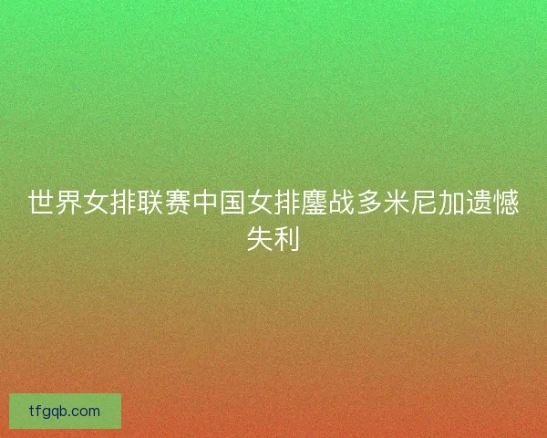 世界女排联赛中国女排鏖战多米尼加遗憾失利 世界女排联赛中国女排鏖战多米尼加遗憾失利