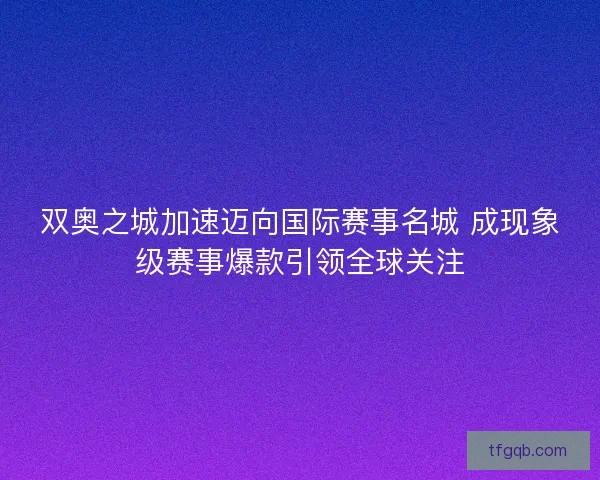 双奥之城加速迈向国际赛事名城 成现象级赛事爆款引领全球关注
