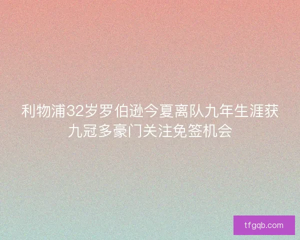 利物浦32岁罗伯逊今夏离队九年生涯获九冠多豪门关注免签机会 利物浦32岁罗伯逊今夏离队九年生涯获九冠多豪门关注免签机会