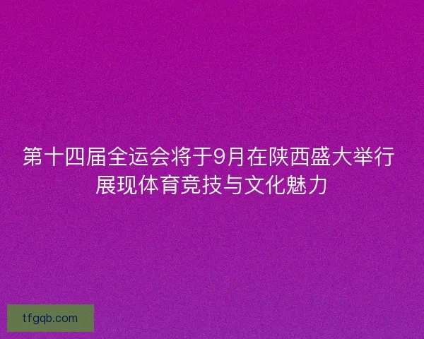 第十四届全运会将于9月在陕西盛大举行 展现体育竞技与文化魅力 第十四届全运会将于9月在陕西盛大举行 展现体育竞技与文化魅力